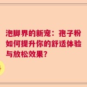 泡脚界的新宠：孢子粉如何提升你的舒适体验与放松效果？