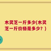 木灵芝一斤多少(木灵芝一斤价格是多少？)