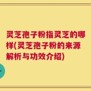 灵芝孢子粉指灵芝的哪样(灵芝孢子粉的来源解析与功效介绍)
