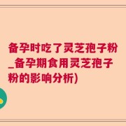 备孕时吃了灵芝孢子粉_备孕期食用灵芝孢子粉的影响分析)