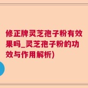 修正牌灵芝孢子粉有效果吗_灵芝孢子粉的功效与作用解析)