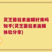 灵芝菌菇素面膜好用吗知乎(灵芝菌菇素面膜体验分享)