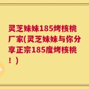 灵芝妹妹185烤核桃厂家(灵芝妹妹与你分享正宗185度烤核桃！)