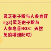 灵芝孢子粉与人参皂苷rg3(灵芝孢子粉与人参皂苷RG3：天然免疫增强配对)