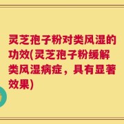 灵芝孢子粉对类风湿的功效(灵芝孢子粉缓解类风湿病症，具有显著效果)