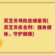 灵芝贝母陈皮蜂蜜膏(灵芝贝皮合剂：强身健体，守护健康)