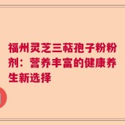 福州灵芝三萜孢子粉粉剂：营养丰富的健康养生新选择