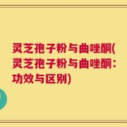 灵芝孢子粉与曲唑酮(灵芝孢子粉与曲唑酮：功效与区别)