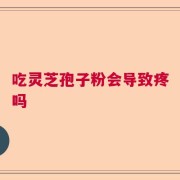 吃灵芝孢子粉会导致疼吗