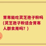 胃寒能吃灵芝孢子粉吗(灵芝孢子粉适合胃寒人群食用吗？)