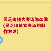 灵芝山楂大枣汤怎么做(灵芝山楂大枣汤的制作方法)