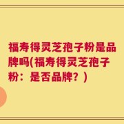 福寿得灵芝孢子粉是品牌吗(福寿得灵芝孢子粉：是否品牌？)