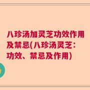 八珍汤加灵芝功效作用及禁忌(八珍汤灵芝：功效、禁忌及作用)