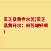 灵芝桑黄煮水苦(灵芝桑黄开水：略苦却好喝)