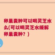卵巢囊肿可以喝灵芝水么(可以喝灵芝水缓解卵巢囊肿？)