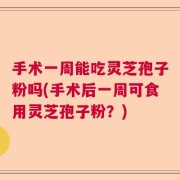 手术一周能吃灵芝孢子粉吗(手术后一周可食用灵芝孢子粉？)