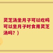 灵芝汤坐月子可以吃吗可以坐月子时食用灵芝汤吗？)