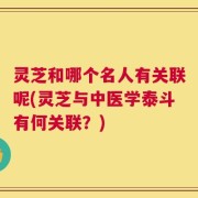 灵芝和哪个名人有关联呢(灵芝与中医学泰斗有何关联？)