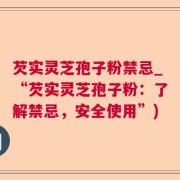 芡实灵芝孢子粉禁忌_“芡实灵芝孢子粉:了解禁忌,安全使用”)