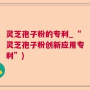 灵芝孢子粉的专利_“灵芝孢子粉创新应用专利”)