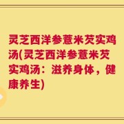 灵芝西洋参薏米芡实鸡汤(灵芝西洋参薏米芡实鸡汤：滋养身体，健康养生)