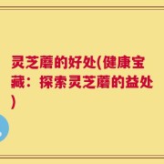 灵芝蘑的好处(健康宝藏：探索灵芝蘑的益处)