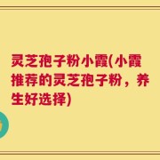 灵芝孢子粉小霞(小霞推荐的灵芝孢子粉，养生好选择)