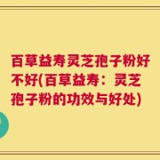百草益寿灵芝孢子粉好不好(百草益寿：灵芝孢子粉的功效与好处)