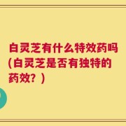 白灵芝有什么特效药吗(白灵芝是否有独特的药效？)