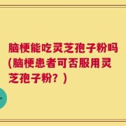 脑梗能吃灵芝孢子粉吗(脑梗患者可否服用灵芝孢子粉？)