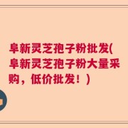 阜新灵芝孢子粉批发(阜新灵芝孢子粉大量采购，低价批发！)