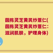 茵陈灵芝黄芪炒薏仁(茵陈灵芝黄芪炒薏仁：滋润肌肤，护理身体)