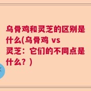 乌骨鸡和灵芝的区别是什么(乌骨鸡 vs 灵芝：它们的不同点是什么？)