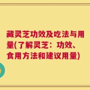 藏灵芝功效及吃法与用量(了解灵芝：功效、食用方法和建议用量)