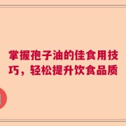 掌握孢子油的佳食用技巧，轻松提升饮食品质