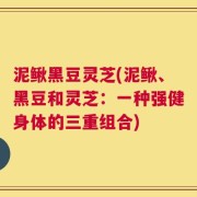 泥鳅黑豆灵芝(泥鳅、黑豆和灵芝：一种强健身体的三重组合)