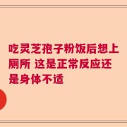 吃灵芝孢子粉饭后想上厕所 这是正常反应还是身体不适