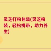 灵芝打粉包装(灵芝粉装，轻松携带，助力养生)