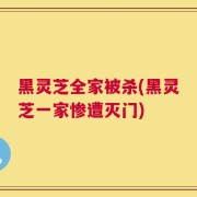 黑灵芝全家被杀(黑灵芝一家惨遭灭门)