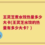 王灵芝煮水饺热量多少大卡(王灵芝水饺的热量有多少大卡？)