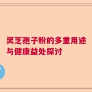 灵芝孢子粉的多重用途与健康益处探讨