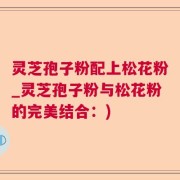 灵芝孢子粉配上松花粉_灵芝孢子粉与松花粉的完美结合：)