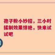 孢子粉小妙招，三小时揉制效果惊艳，快来试试吧