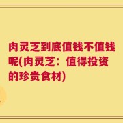 肉灵芝到底值钱不值钱呢(肉灵芝：值得投资的珍贵食材)