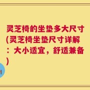 灵芝椅的坐垫多大尺寸(灵芝椅坐垫尺寸详解：大小适宜，舒适兼备)