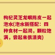 枸杞灵芝龙眼陈皮一起泡水(泡水新搭配：四种食材一起沏，颗粒饱满，尝起来很清爽)