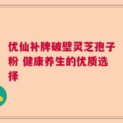 优仙补牌破壁灵芝孢子粉 健康养生的优质选择
