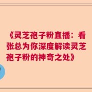 《灵芝孢子粉直播：看张总为你深度解读灵芝孢子粉的神奇之处》