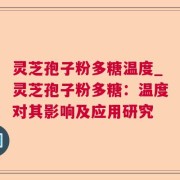灵芝孢子粉多糖温度_灵芝孢子粉多糖：温度对其影响及应用研究