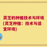 灵芝的种植技术与环境(灵芝种植：技术与适宜环境)